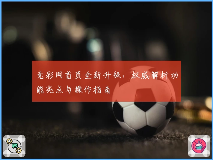 竞彩网首页全新升级,权威解析功能亮点与操作指南
