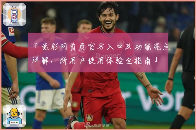 「竟彩网首页官方入口及功能亮点详解，新用户使用体验全指南」