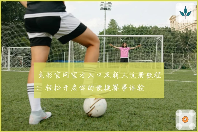 竞彩官网官方入口及新人注册教程：轻松开启你的便捷赛事体验