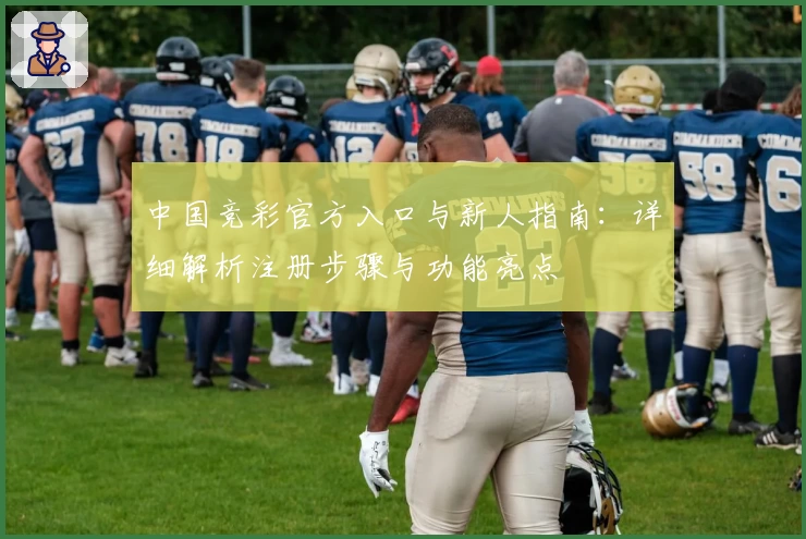 中国竞彩官方入口与新人指南：详细解析注册步骤与功能亮点