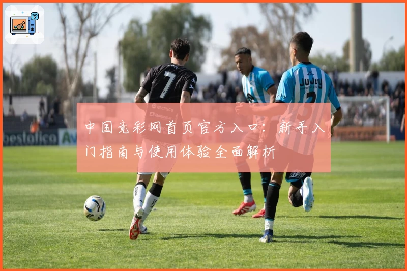 中国竞彩网首页官方入口：新手入门指南与使用体验全面解析