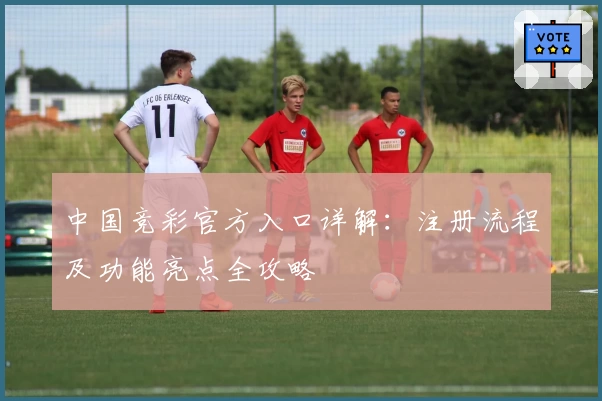中国竞彩官方入口详解：注册流程及功能亮点全攻略