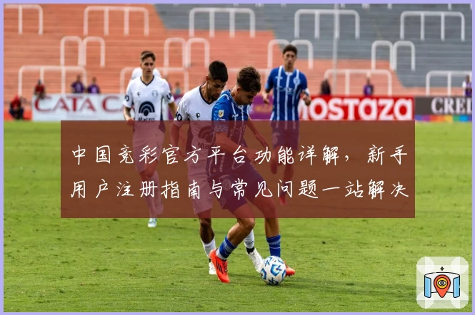 中国竞彩官方平台功能详解，新手用户注册指南与常见问题一站解决