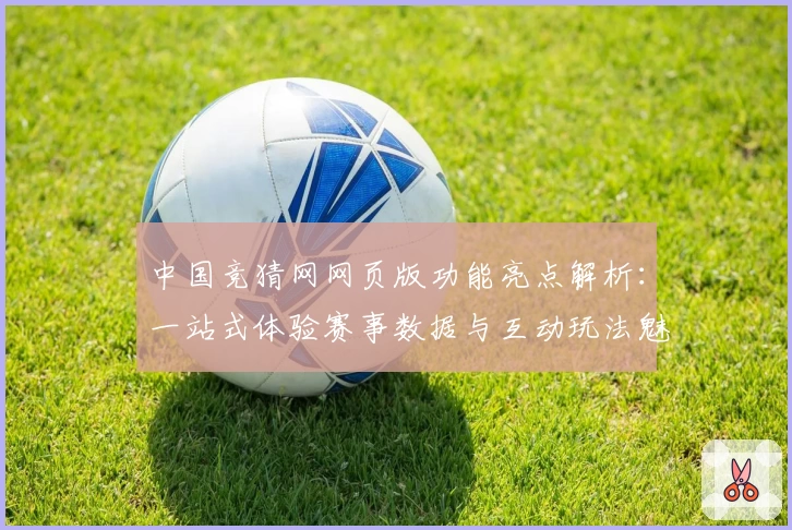 中国竞猜网网页版功能亮点解析：一站式体验赛事数据与互动玩法魅力