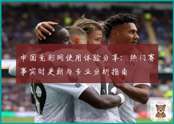 中国竞彩网使用体验分享:热门赛事实时更新与专业分析指南