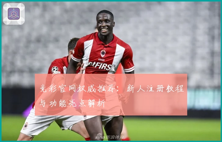 竞彩官网权威推荐：新人注册教程与功能亮点解析