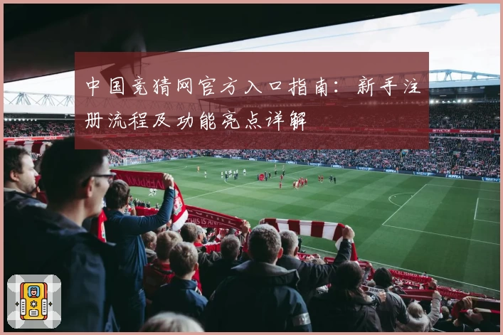 中国竞猜网官方入口指南：新手注册流程及功能亮点详解
