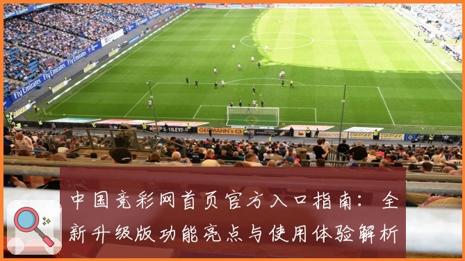 中国竞彩网首页官方入口指南：全新升级版功能亮点与使用体验解析