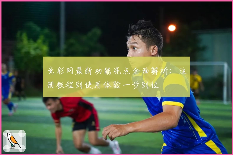 竞彩网最新功能亮点全面解析：注册教程到使用体验一步到位