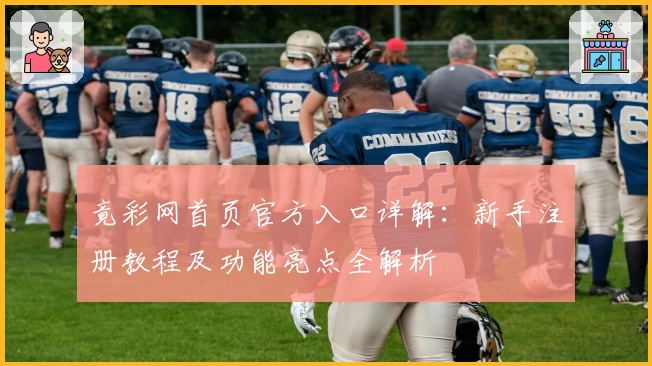 竟彩网首页官方入口详解：新手注册教程及功能亮点全解析