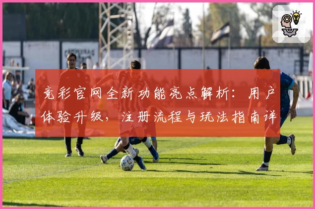 竞彩官网全新功能亮点解析：用户体验升级，注册流程与玩法指南详解