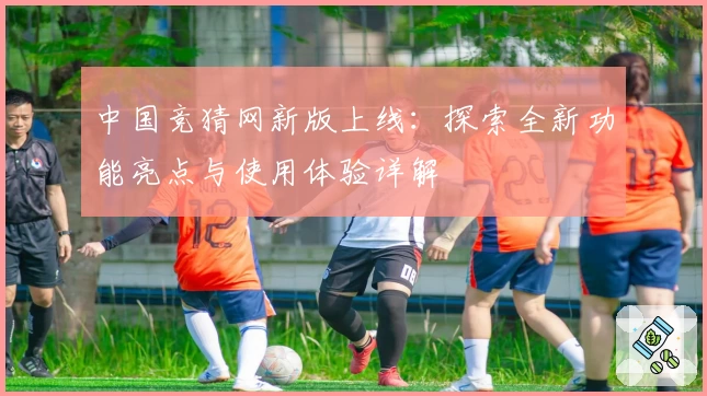 中国竞猜网新版上线：探索全新功能亮点与使用体验详解