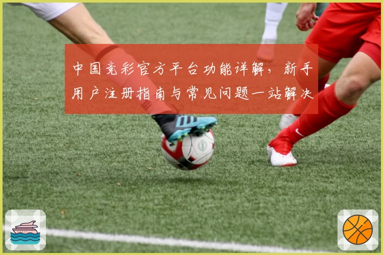 中国竞彩官方平台功能详解，新手用户注册指南与常见问题一站解决