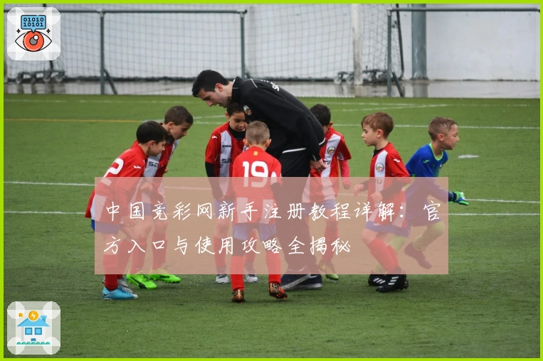 中国竞彩网新手注册教程详解：官方入口与使用攻略全揭秘