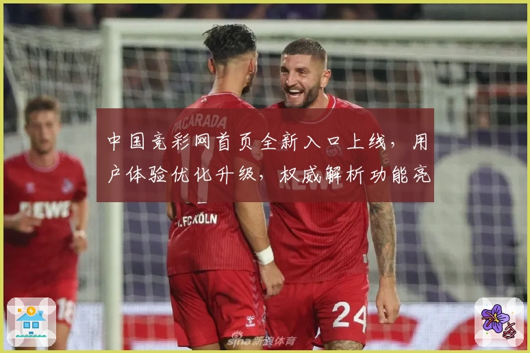 中国竞彩网首页全新入口上线，用户体验优化升级，权威解析功能亮点与使用教程