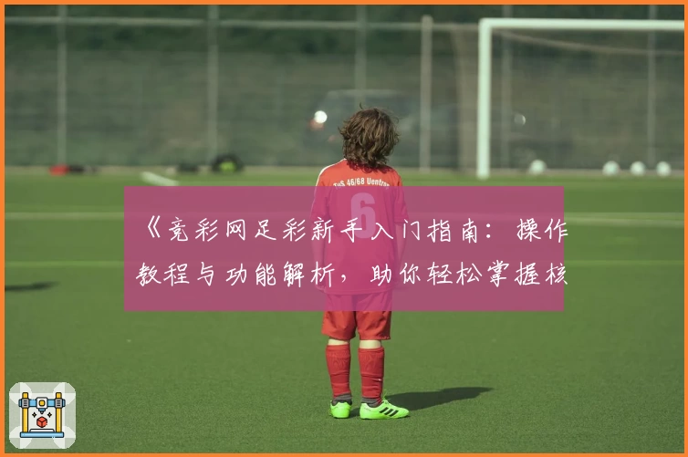 《竞彩网足彩新手入门指南：操作教程与功能解析，助你轻松掌握核心玩法》