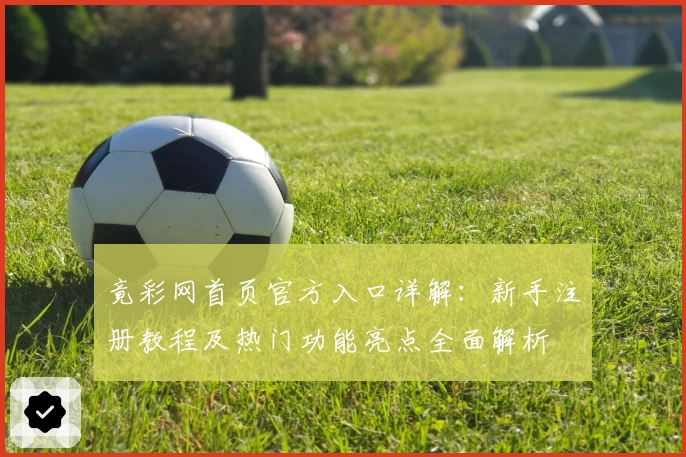 竟彩网首页官方入口详解：新手注册教程及热门功能亮点全面解析