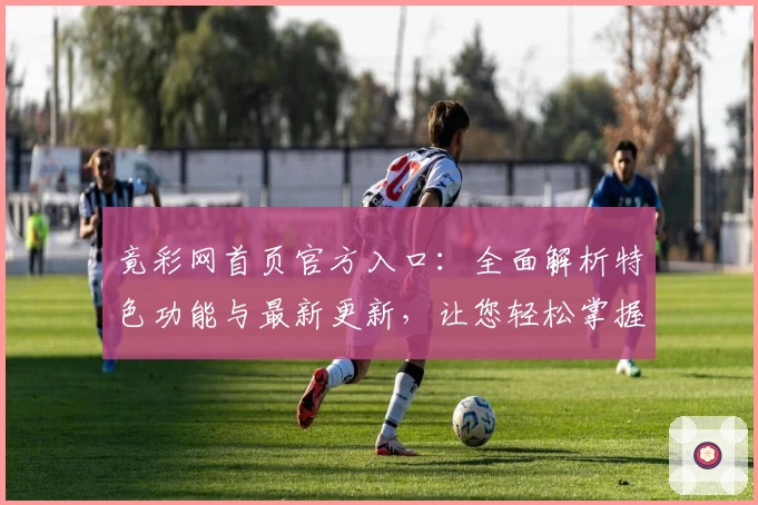 竟彩网首页官方入口:全面解析特色功能与最新更新,让您轻松掌握操作技巧