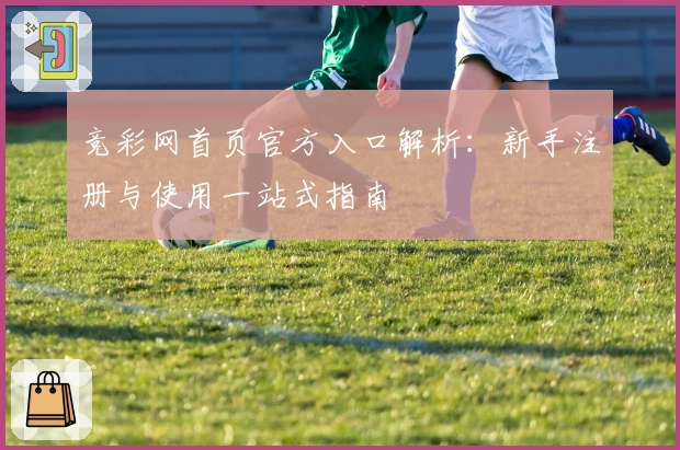 竞彩网首页官方入口解析：新手注册与使用一站式指南
