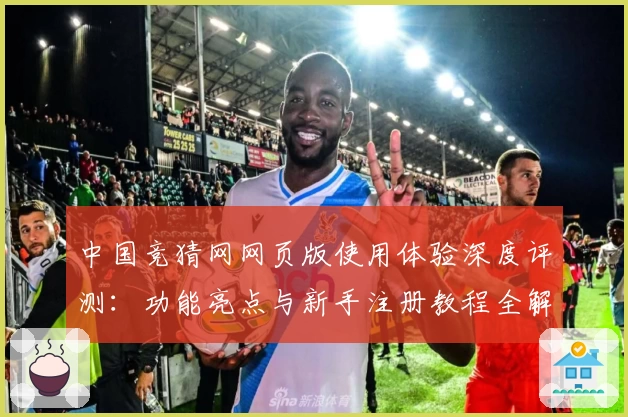中国竞猜网网页版使用体验深度评测：功能亮点与新手注册教程全解
