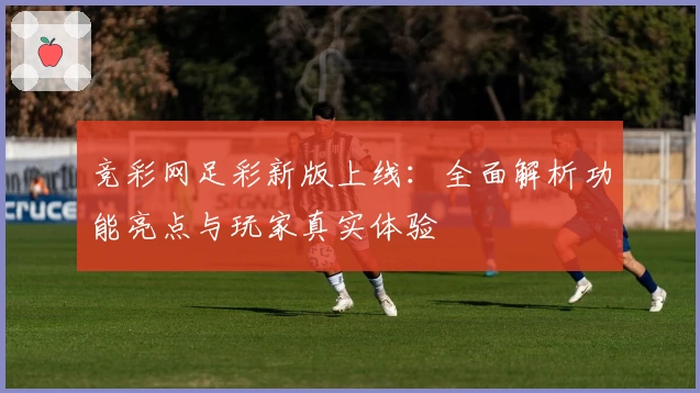 竞彩网足彩新版上线：全面解析功能亮点与玩家真实体验
