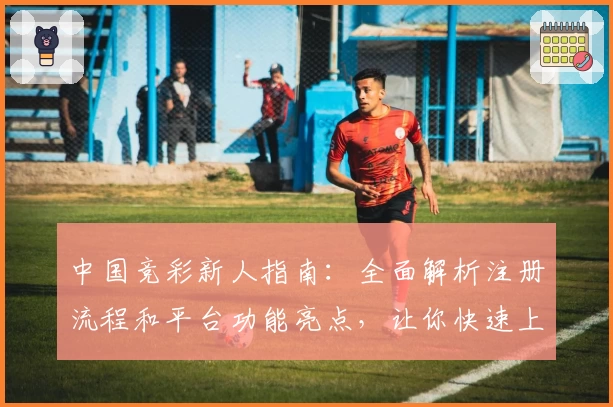 中国竞彩新人指南：全面解析注册流程和平台功能亮点，让你快速上手体验