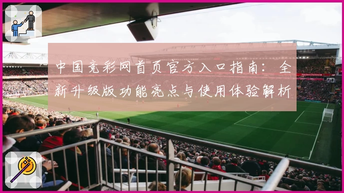 中国竞彩网首页官方入口指南:全新升级版功能亮点与使用体验解析