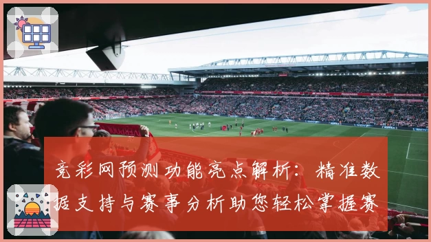 竞彩网预测功能亮点解析：精准数据支持与赛事分析助您轻松掌握赛场动态