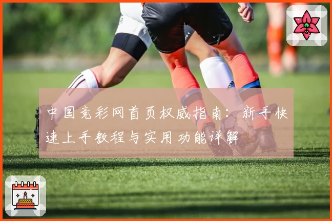 中国竞彩网首页权威指南：新手快速上手教程与实用功能详解