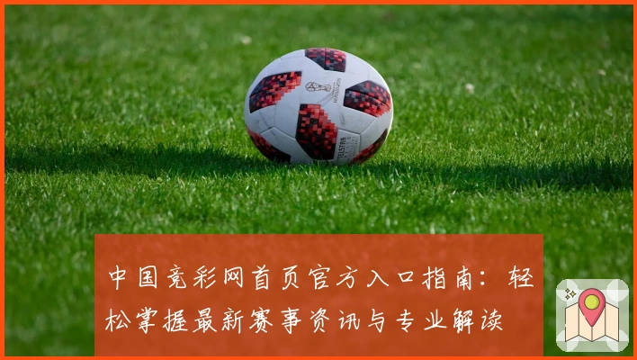 中国竞彩网首页官方入口指南：轻松掌握最新赛事资讯与专业解读
