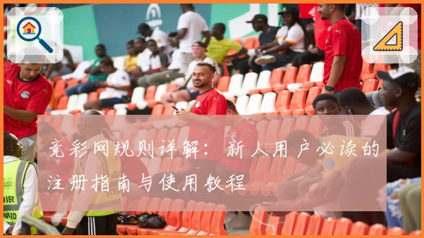 竞彩网规则详解:新人用户必读的注册指南与使用教程