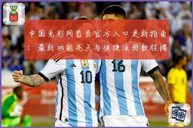中国竞彩网首页官方入口更新指南:最新功能亮点与快捷注册教程揭秘