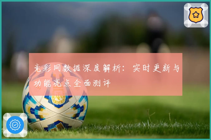 竞彩网数据深度解析：实时更新与功能亮点全面测评