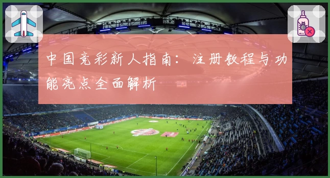 中国竞彩新人指南：注册教程与功能亮点全面解析