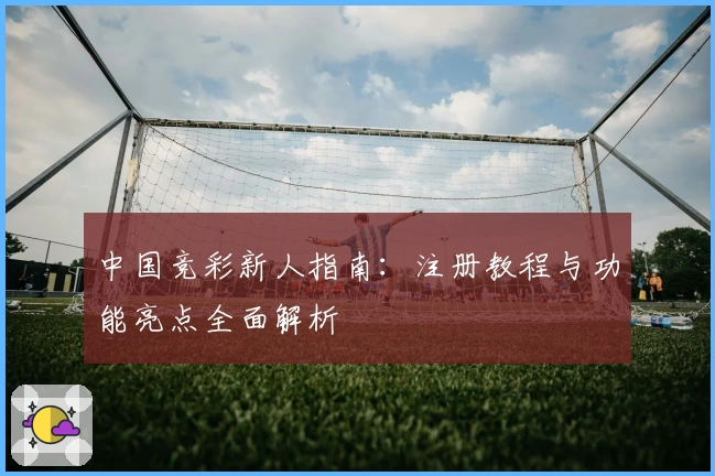 中国竞彩新人指南：注册教程与功能亮点全面解析