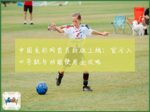 中国竞彩网首页新版上线：官方入口导航与功能使用全攻略