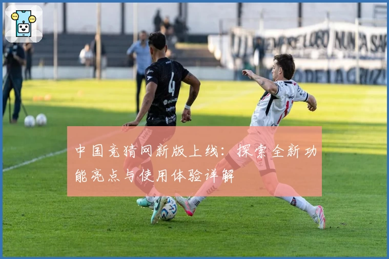 中国竞猜网新版上线:探索全新功能亮点与使用体验详解