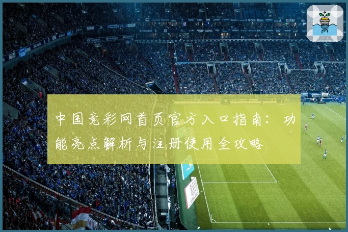 中国竞彩网首页官方入口指南：功能亮点解析与注册使用全攻略