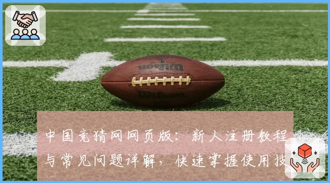 中国竞猜网网页版：新人注册教程与常见问题详解，快速掌握使用技巧