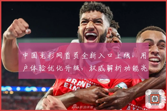 中国竞彩网首页全新入口上线，用户体验优化升级，权威解析功能亮点与使用教程