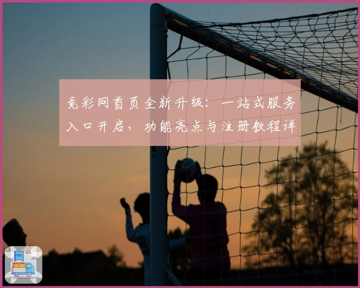 竟彩网首页全新升级：一站式服务入口开启，功能亮点与注册教程详解