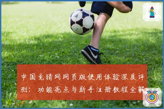 中国竞猜网网页版使用体验深度评测：功能亮点与新手注册教程全解