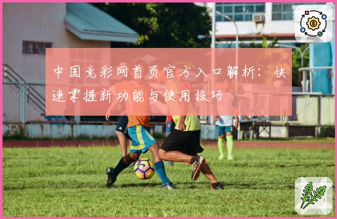 中国竞彩网首页官方入口解析：快速掌握新功能与使用技巧