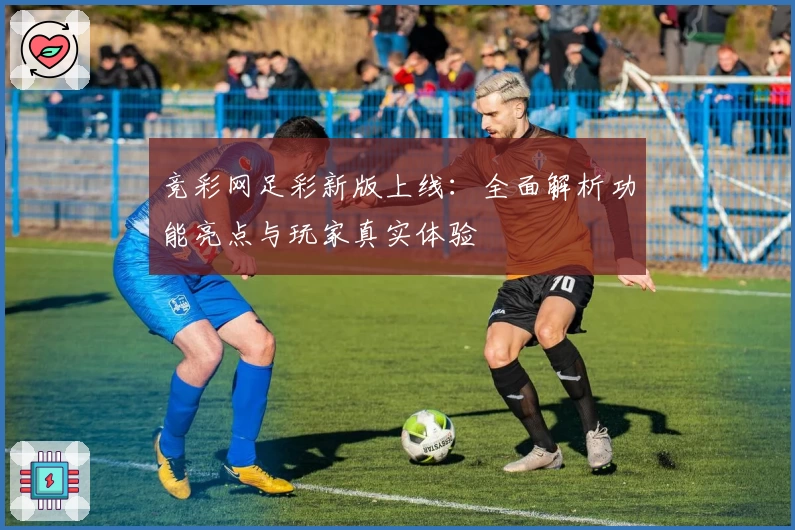 竞彩网足彩新版上线：全面解析功能亮点与玩家真实体验