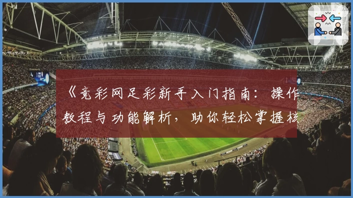 《竞彩网足彩新手入门指南：操作教程与功能解析，助你轻松掌握核心玩法》
