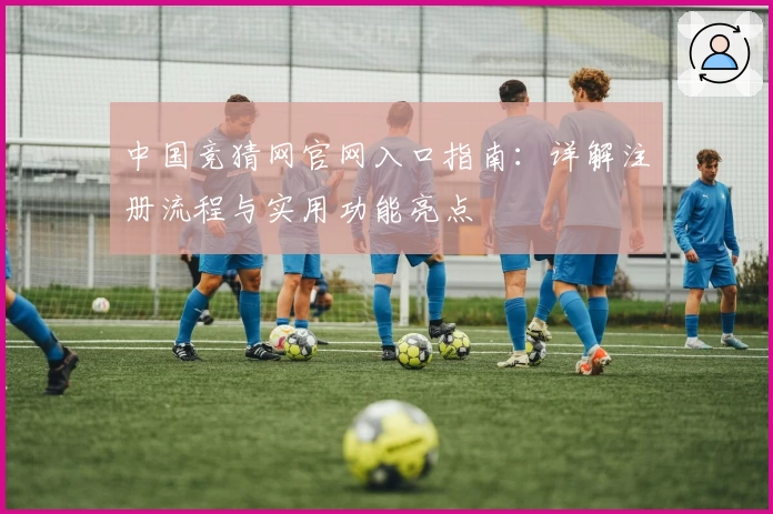 中国竞猜网官网入口指南：详解注册流程与实用功能亮点