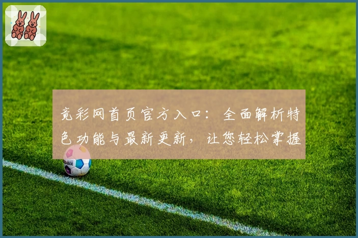 竟彩网首页官方入口：全面解析特色功能与最新更新，让您轻松掌握操作技巧