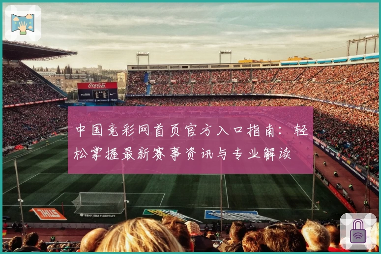 中国竞彩网首页官方入口指南：轻松掌握最新赛事资讯与专业解读