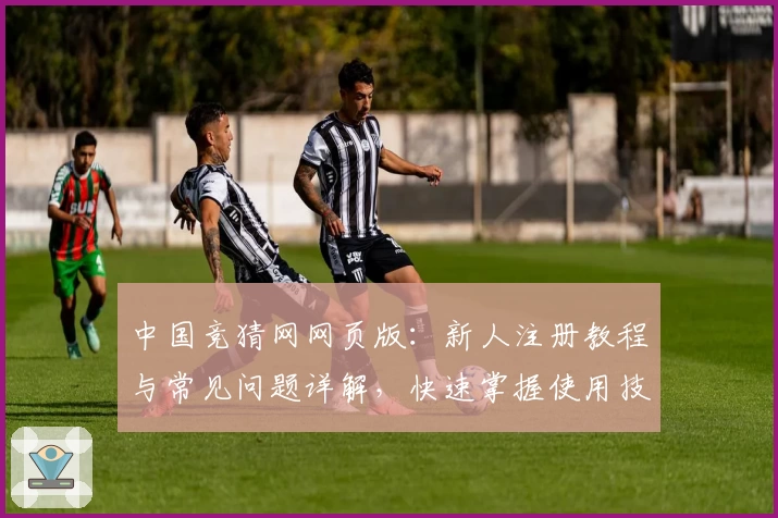 中国竞猜网网页版:新人注册教程与常见问题详解,快速掌握使用技巧