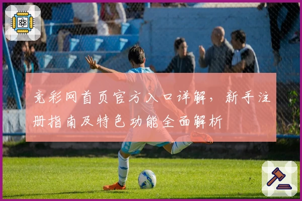 竞彩网首页官方入口详解,新手注册指南及特色功能全面解析